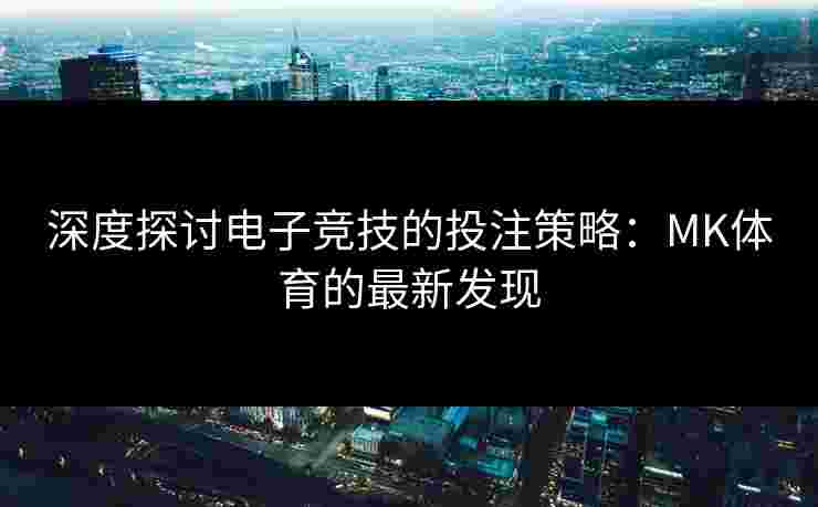 深度探讨电子竞技的投注策略：MK体育的最新发现