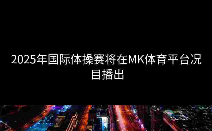 2025年国际体操赛将在MK体育平台况目播出