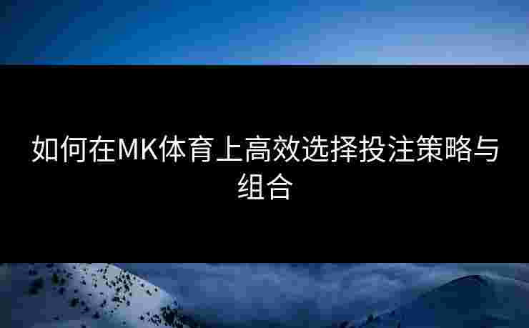 如何在MK体育上高效选择投注策略与组合