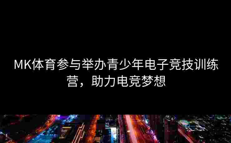 MK体育参与举办青少年电子竞技训练营，助力电竞梦想