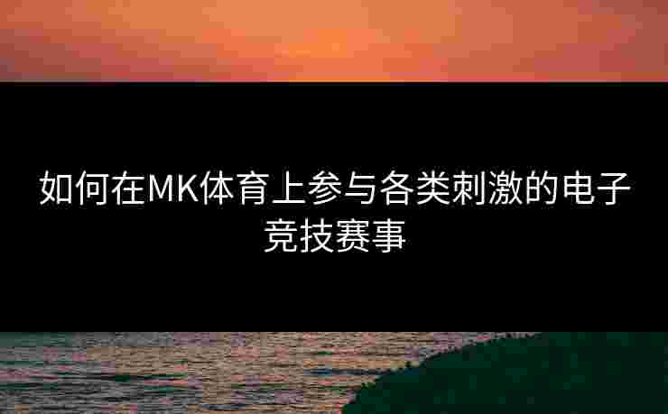 如何在MK体育上参与各类刺激的电子竞技赛事