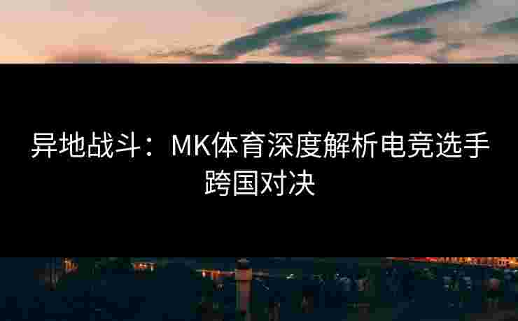 异地战斗：MK体育深度解析电竞选手跨国对决