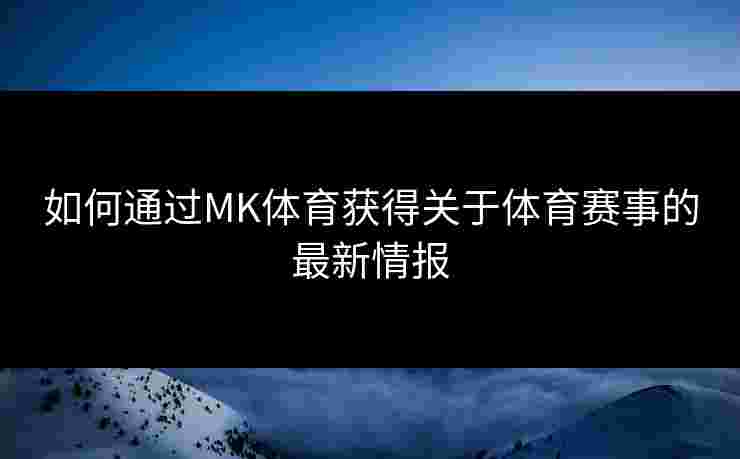 如何通过MK体育获得关于体育赛事的最新情报