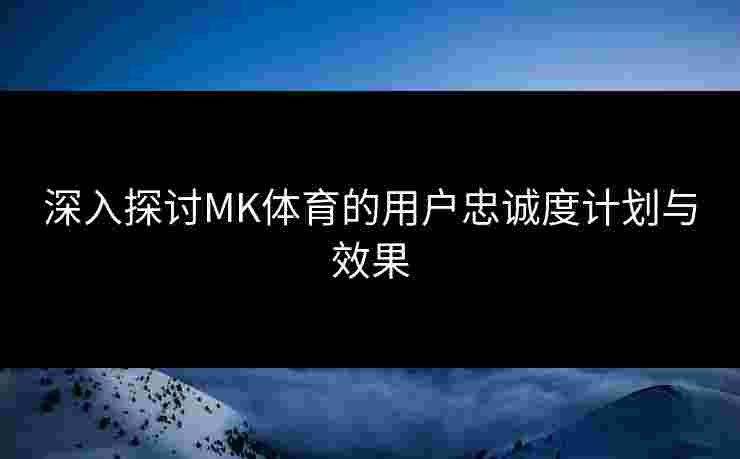 深入探讨MK体育的用户忠诚度计划与效果
