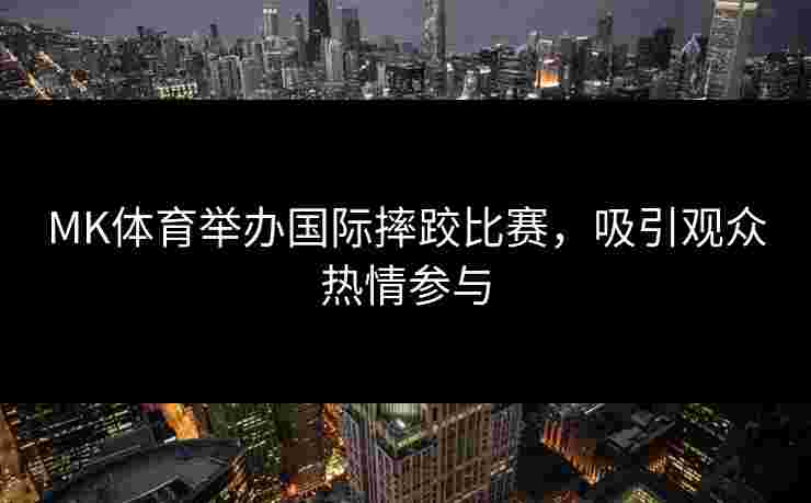 MK体育举办国际摔跤比赛，吸引观众热情参与