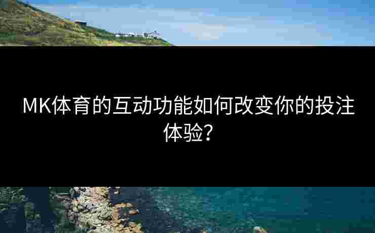 MK体育的互动功能如何改变你的投注体验？
