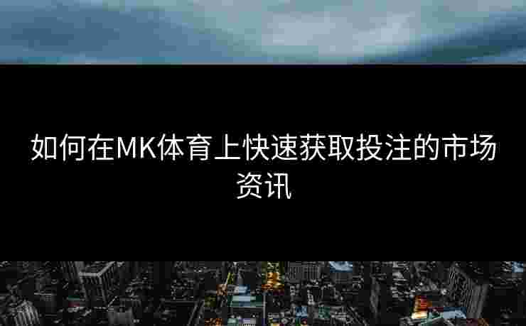 如何在MK体育上快速获取投注的市场资讯