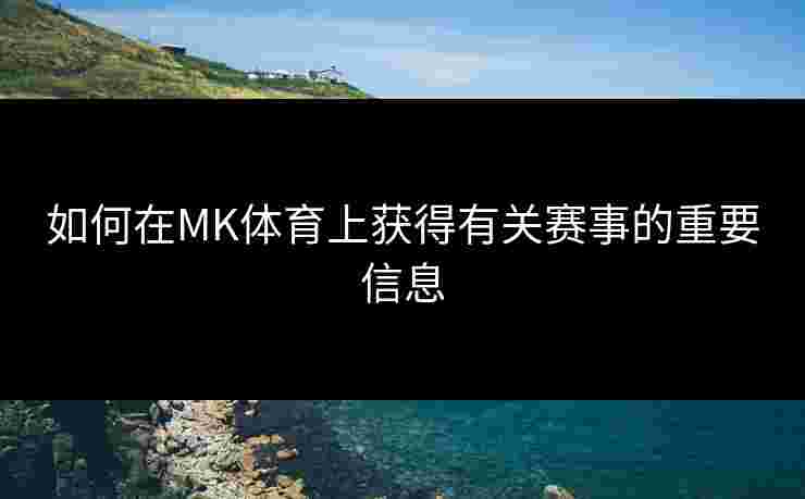 如何在MK体育上获得有关赛事的重要信息