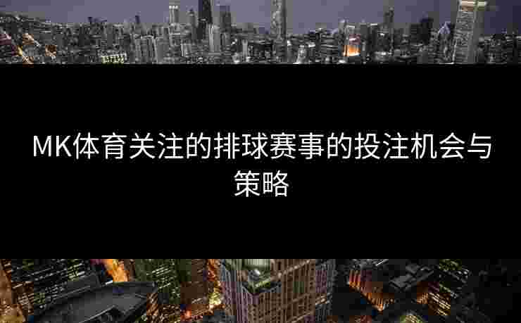 MK体育关注的排球赛事的投注机会与策略