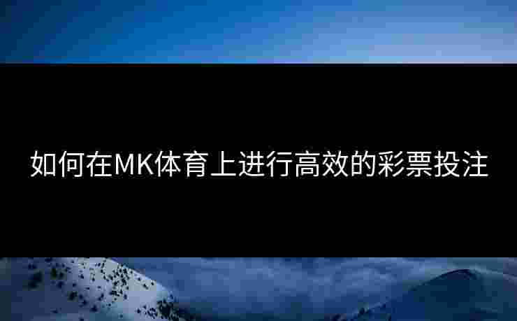 如何在MK体育上进行高效的彩票投注