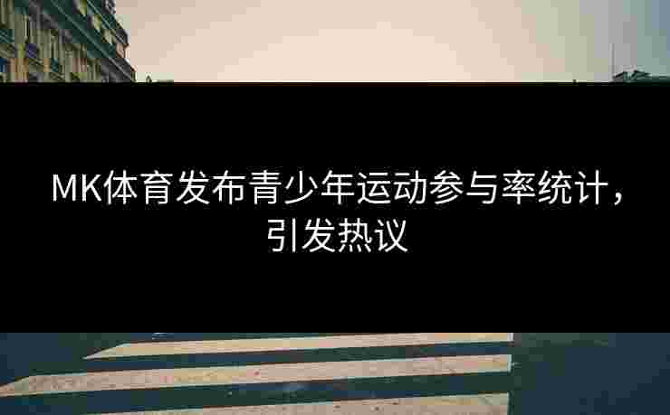 MK体育发布青少年运动参与率统计，引发热议