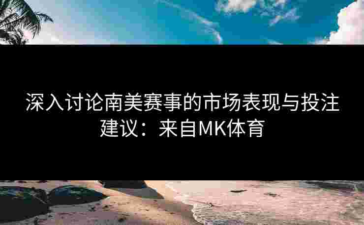 深入讨论南美赛事的市场表现与投注建议：来自MK体育