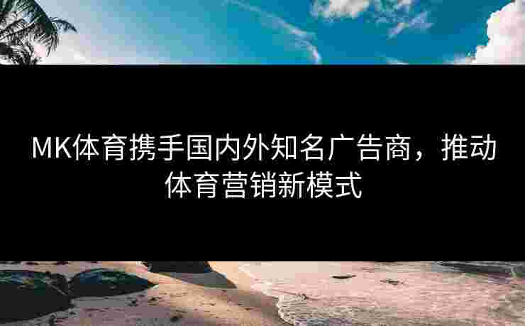 MK体育携手国内外知名广告商，推动体育营销新模式