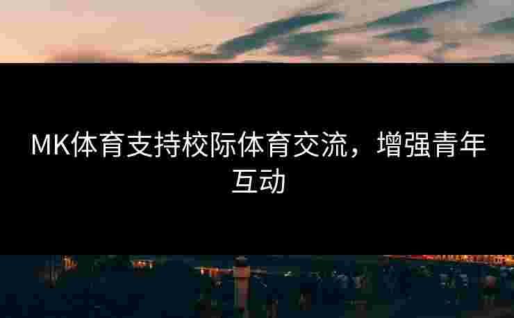 MK体育支持校际体育交流，增强青年互动