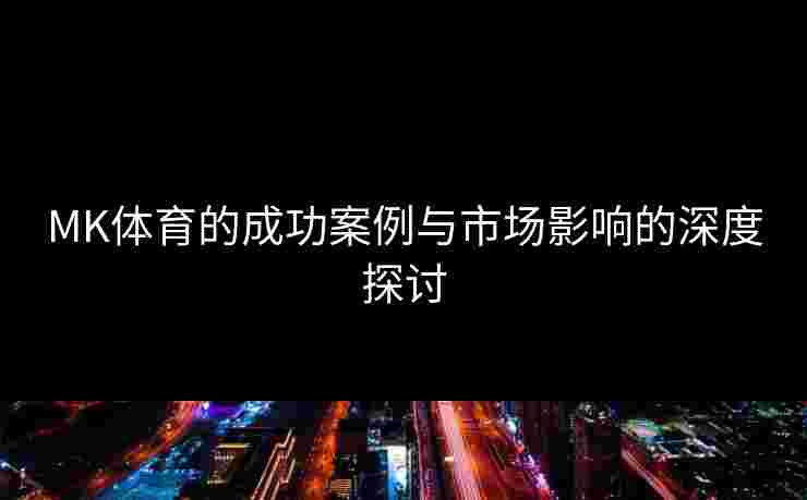 MK体育的成功案例与市场影响的深度探讨