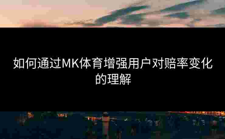 如何通过MK体育增强用户对赔率变化的理解