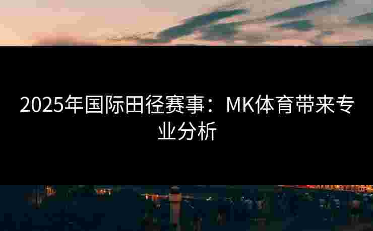 2025年国际田径赛事：MK体育带来专业分析