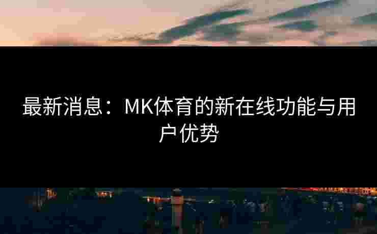 最新消息：MK体育的新在线功能与用户优势