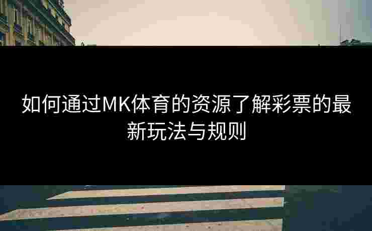 如何通过MK体育的资源了解彩票的最新玩法与规则