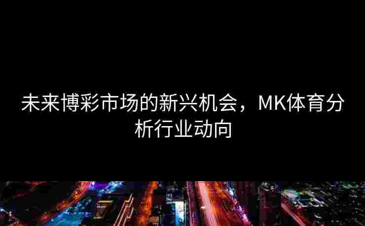未来博彩市场的新兴机会，MK体育分析行业动向