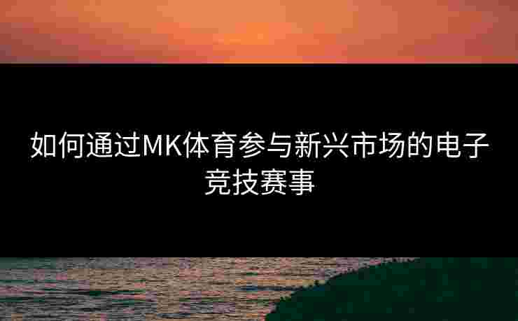 如何通过MK体育参与新兴市场的电子竞技赛事