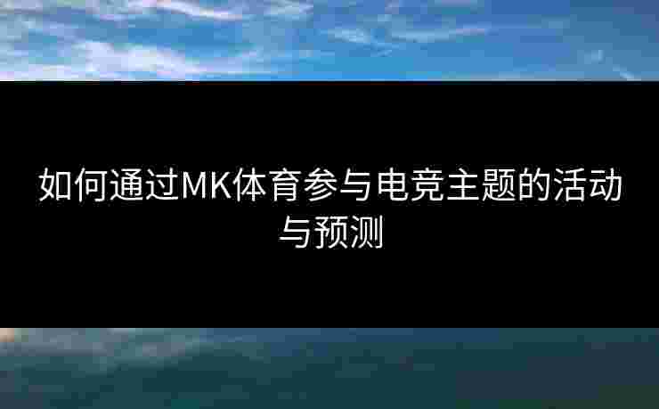 如何通过MK体育参与电竞主题的活动与预测