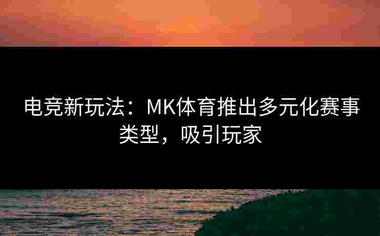 电竞新玩法:MK体育推出多元化赛事类型,吸引玩家 电竞新玩法:MK体育推出多元化赛事类型,吸引玩家