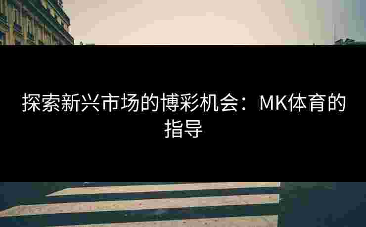 探索新兴市场的博彩机会:MK体育的指导 探索新兴市场的博彩机会:MK体育的指导