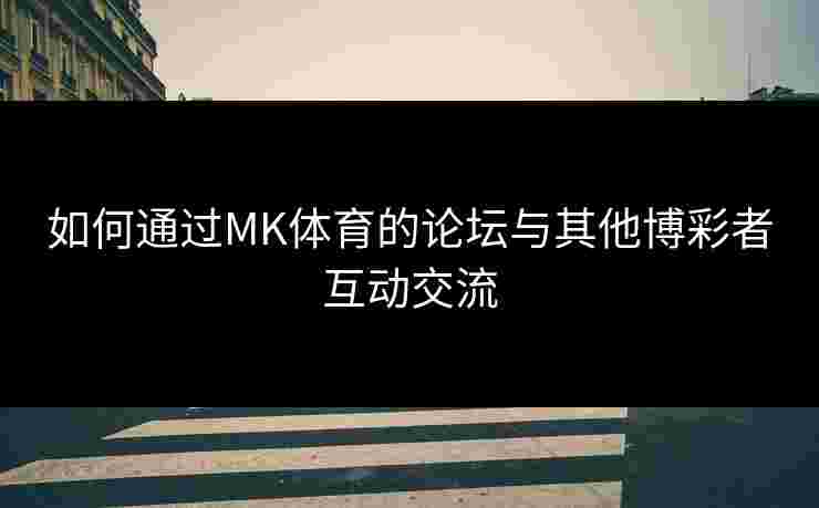 如何通过MK体育的论坛与其他博彩者互动交流 如何通过MK体育的论坛与其他博彩者互动交流