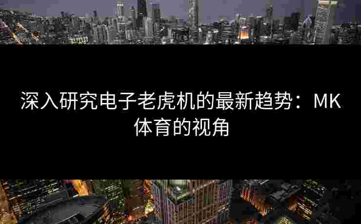 深入研究电子老虎机的最新趋势：MK体育的视角