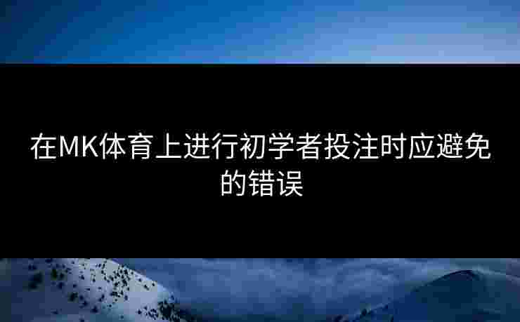 在MK体育上进行初学者投注时应避免的错误 在MK体育上进行初学者投注时应避免的错误