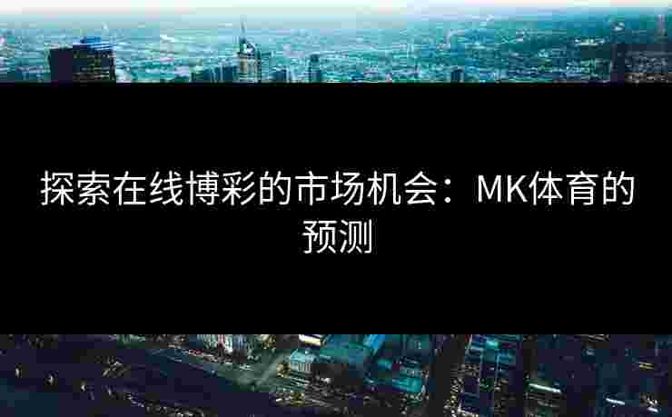 探索在线博彩的市场机会:MK体育的预测 探索在线博彩的市场机会:MK体育的预测