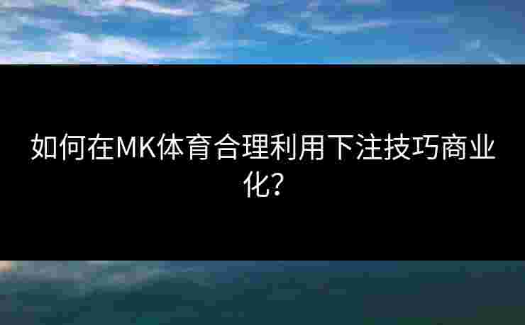 如何在MK体育合理利用下注技巧商业化? 如何在MK体育合理利用下注技巧商业化?