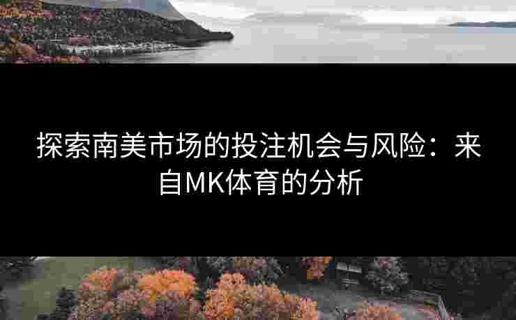 探索南美市场的投注机会与风险：来自MK体育的分析