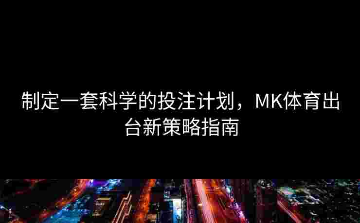 制定一套科学的投注计划，MK体育出台新策略指南