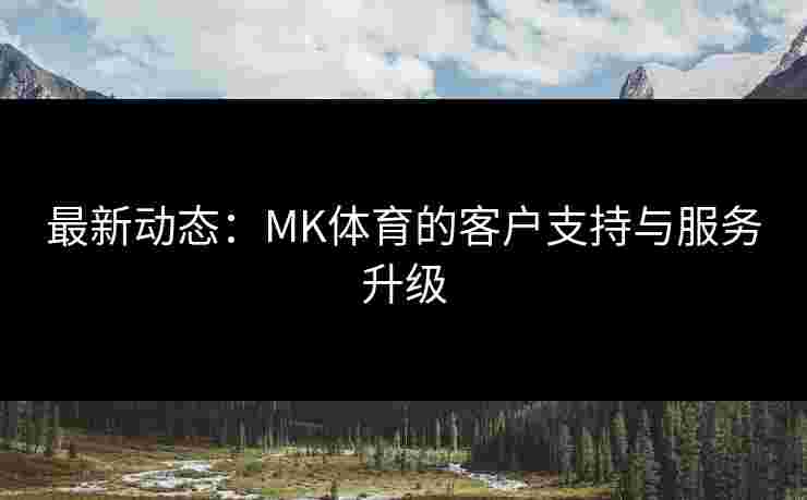 最新动态：MK体育的客户支持与服务升级