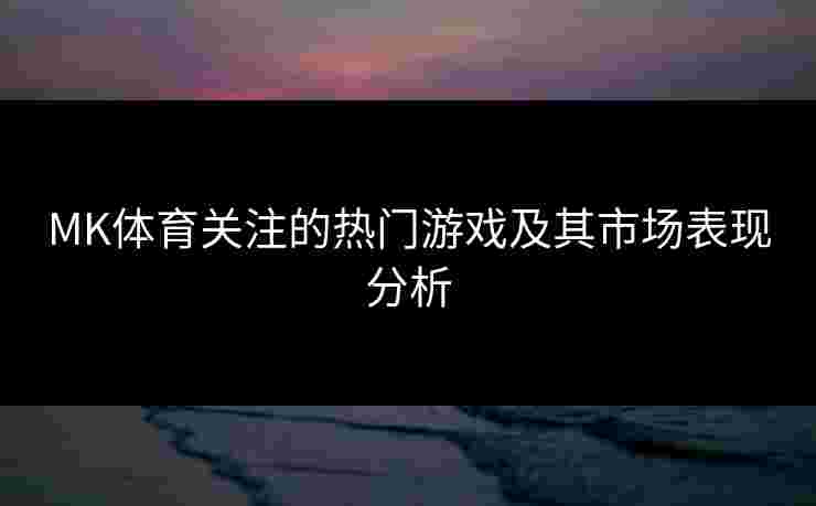 MK体育关注的热门游戏及其市场表现分析