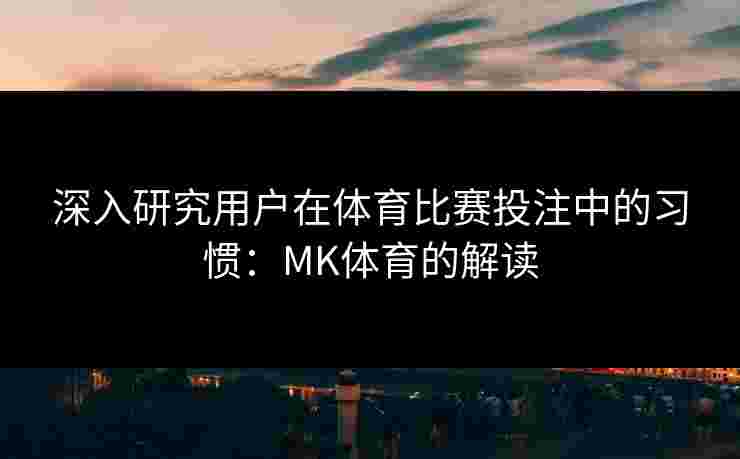 深入研究用户在体育比赛投注中的习惯：MK体育的解读