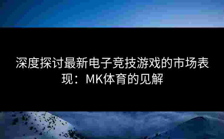 深度探讨最新电子竞技游戏的市场表现:MK体育的见解 深度探讨最新电子竞技游戏的市场表现:MK体育的见解