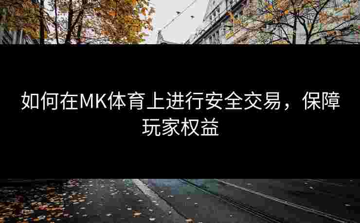 如何在MK体育上进行安全交易,保障玩家权益 如何在MK体育上进行安全交易,保障玩家权益