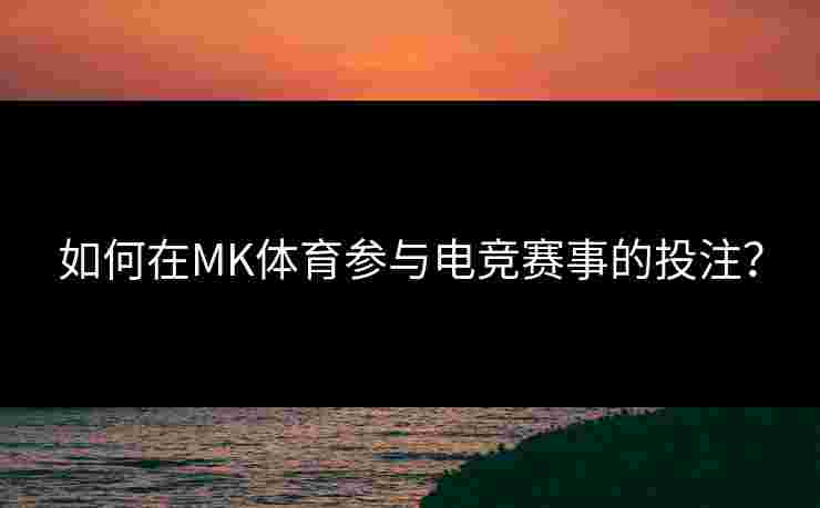 如何在MK体育参与电竞赛事的投注？