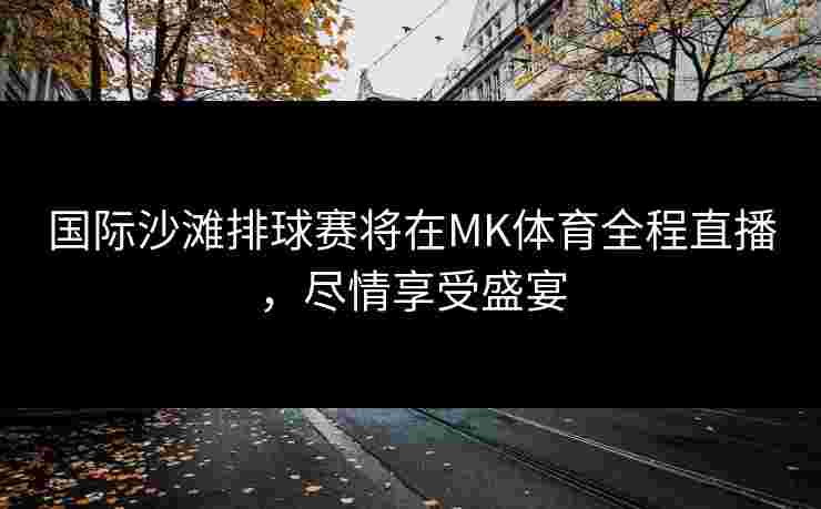 国际沙滩排球赛将在MK体育全程直播，尽情享受盛宴