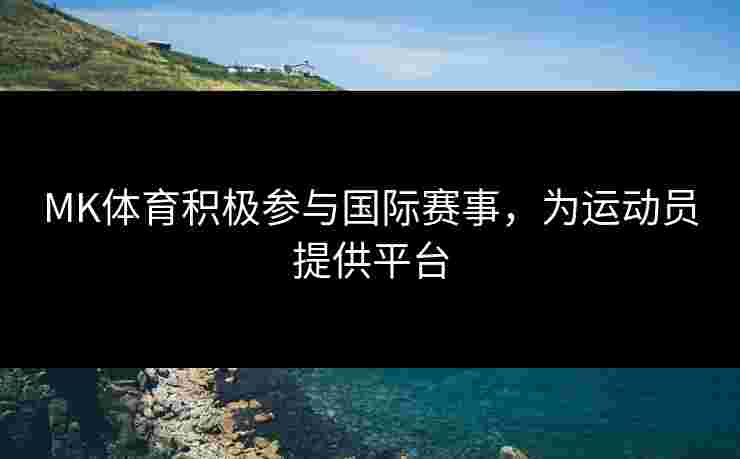 MK体育积极参与国际赛事,为运动员提供平台