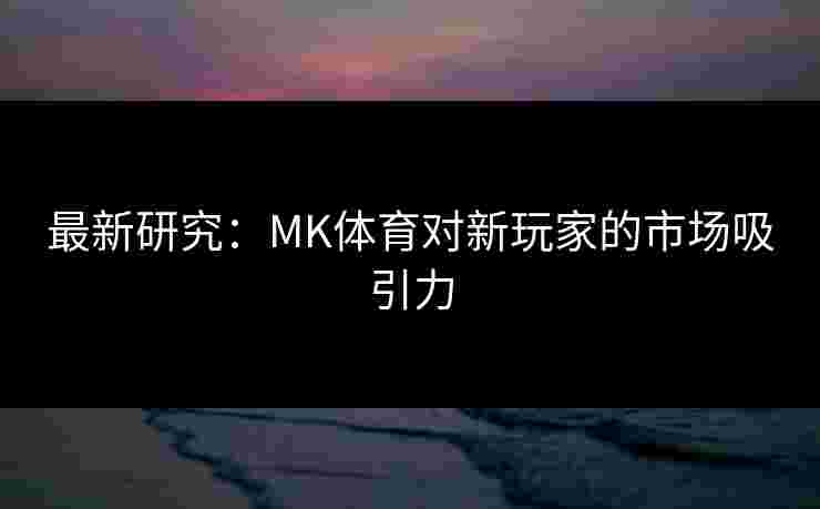 最新研究：MK体育对新玩家的市场吸引力