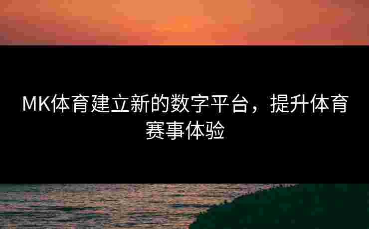 MK体育建立新的数字平台,提升体育赛事体验