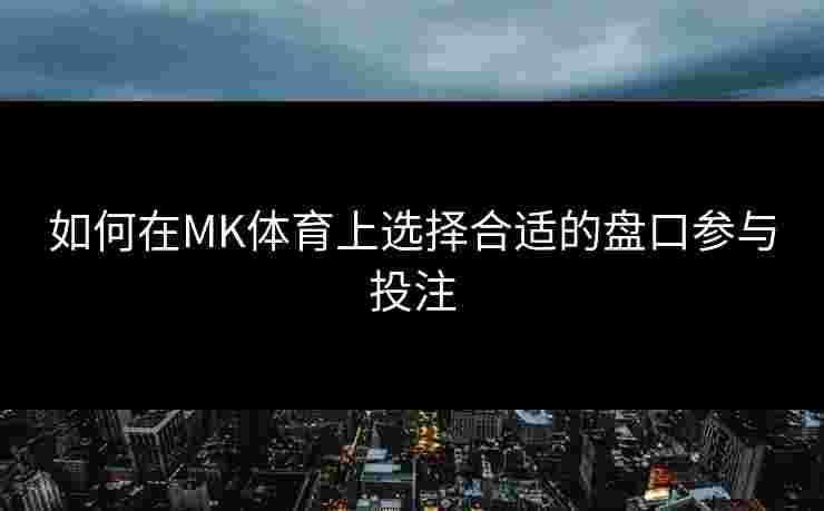 如何在MK体育上选择合适的盘口参与投注