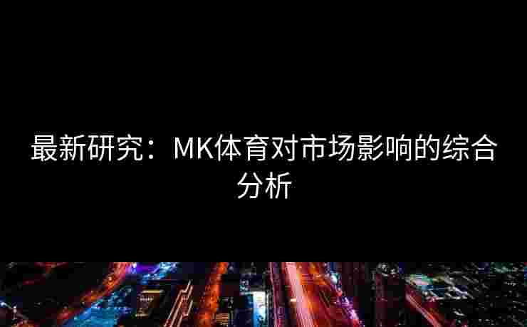 最新研究:MK体育对市场影响的综合分析