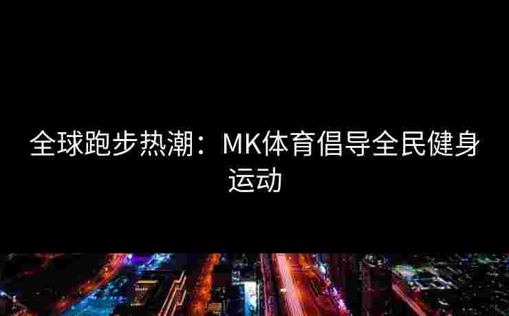 全球跑步热潮：MK体育倡导全民健身运动