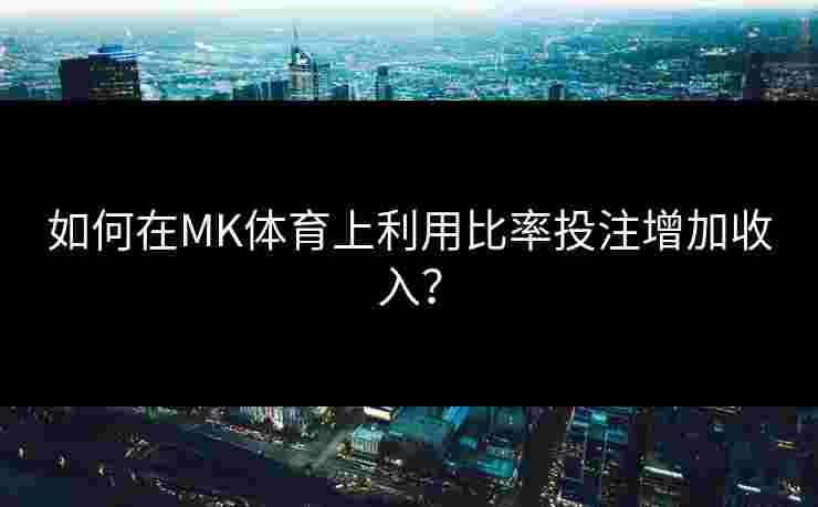 如何在MK体育上利用比率投注增加收入? 如何在MK体育上利用比率投注增加收入?