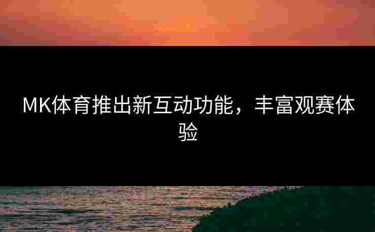 MK体育推出新互动功能，丰富观赛体验
